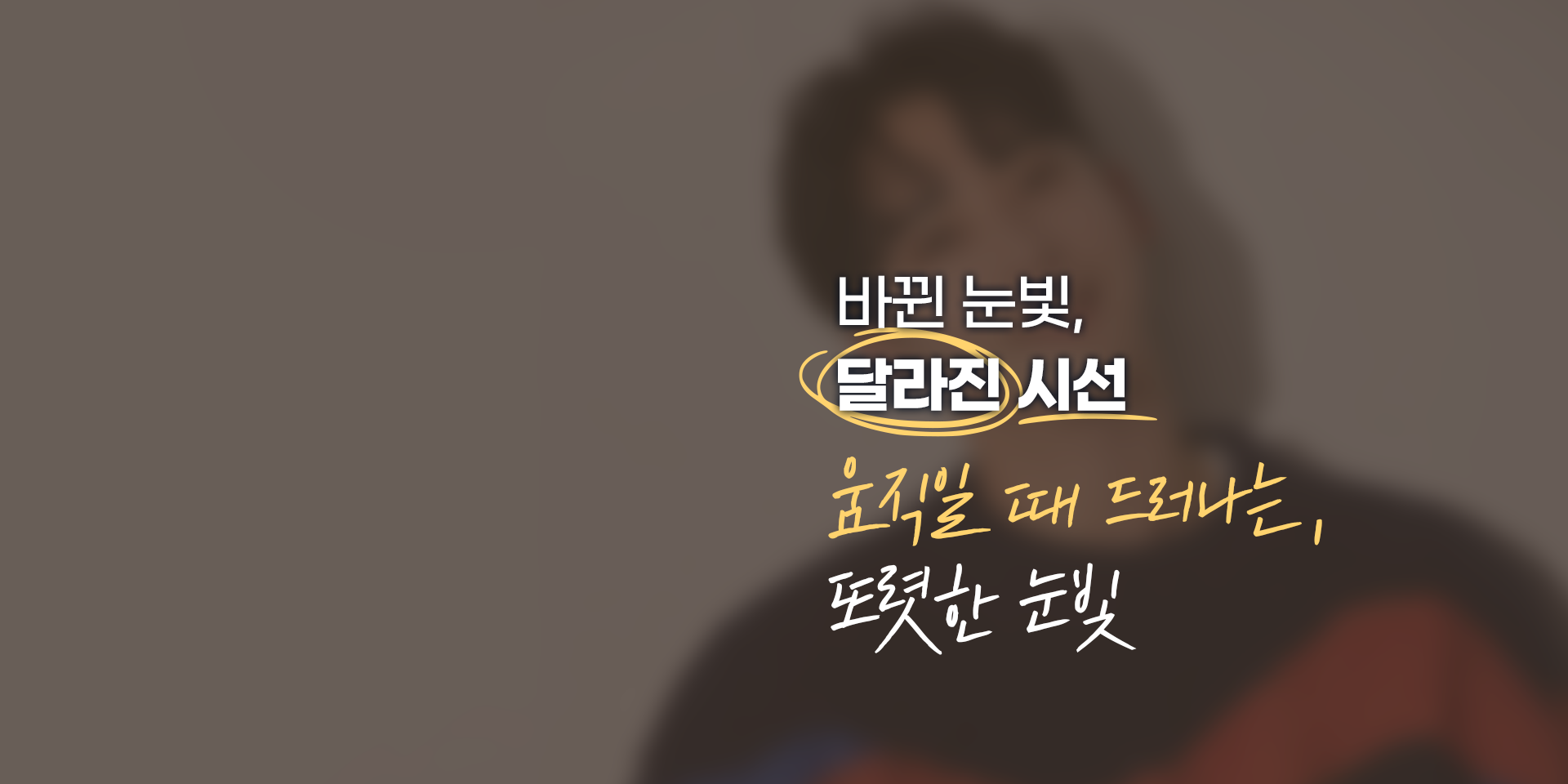 바뀐 눈빛, 달라진 시선 움직일때 드러나는, 또렷한 눈빛